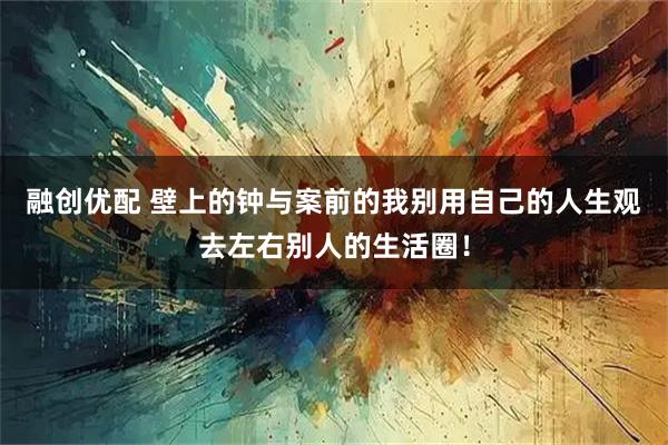 融创优配 壁上的钟与案前的我别用自己的人生观去左右别人的生活圈！
