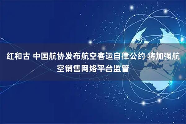 红和古 中国航协发布航空客运自律公约 将加强航空销售网络平台监管