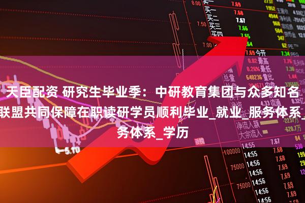 天臣配资 研究生毕业季:中研教育集团与众多知名高校联盟共同保障在职读研学员顺利毕业_就业_服务体系_学历