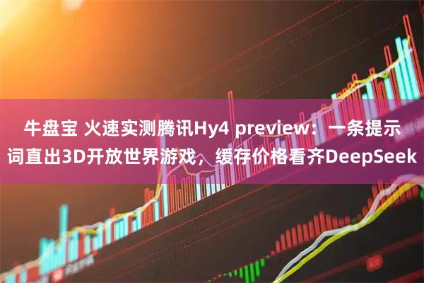 牛盘宝 火速实测腾讯Hy4 preview：一条提示词直出3D开放世界游戏，缓存价格看齐DeepSeek