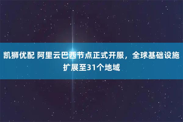 凯狮优配 阿里云巴西节点正式开服，全球基础设施扩展至31个地域