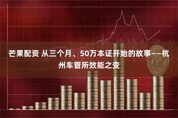 芒果配资 从三个月、50万本证开始的故事——杭州车管所效能之变