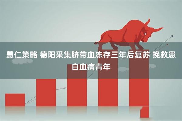 慧仁策略 德阳采集脐带血冻存三年后复苏 挽救患白血病青年